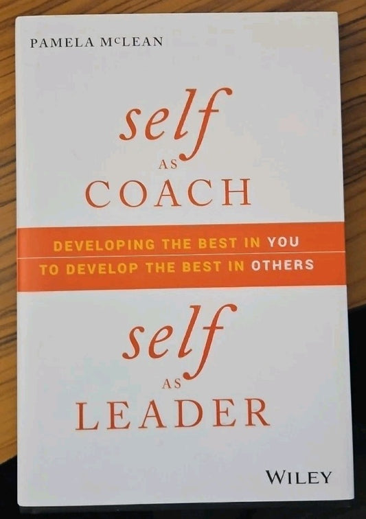Self As Coach, Self As Leader : Developing the Best in You to Develop the...