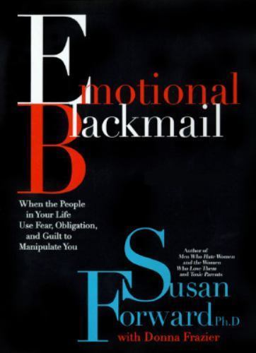 Emotional Blackmail : When the People in Your Life Use Fear, Obligation and...